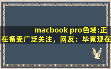 macbook pro色域:正在备受广泛关注，网友：毕竟现在爆火嘛！
